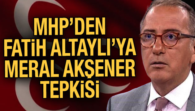 MHP den Fatih Altaylı ya Meral Akşener tepkisi