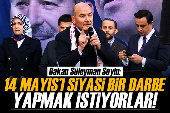 Bakan Soylu: 14 Mayıs ı siyasi bir darbe yapmak istiyorlar!