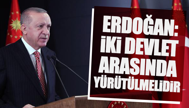 Erdoğan: İki devlet arasında yürütülmelidir