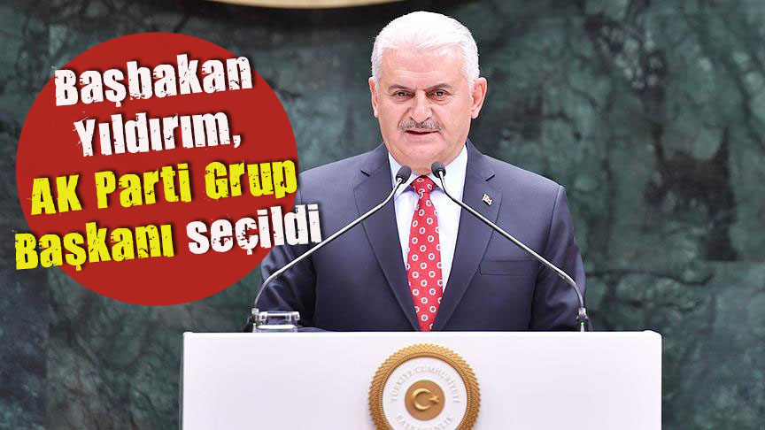 Başbakan Yıldırım, AK Parti Grup Başkanı seçildi