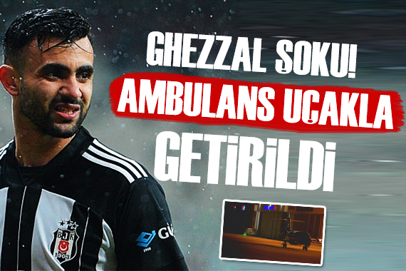 Beşiktaş ta Ghezzal şoku! Ambulans uçakla getirildi