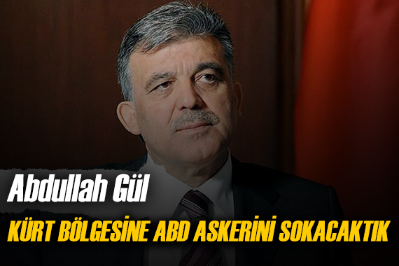 Abdullah Gül: Kürt bölgesine ABD askerini biz sokmuş olacaktık