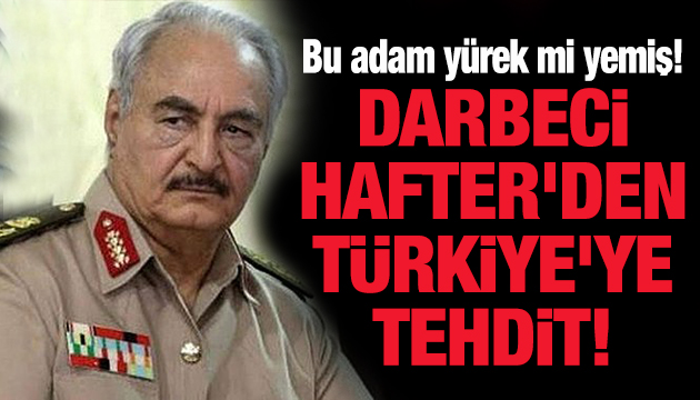 Darbeci Hafter den Türkiye ye tehdit!