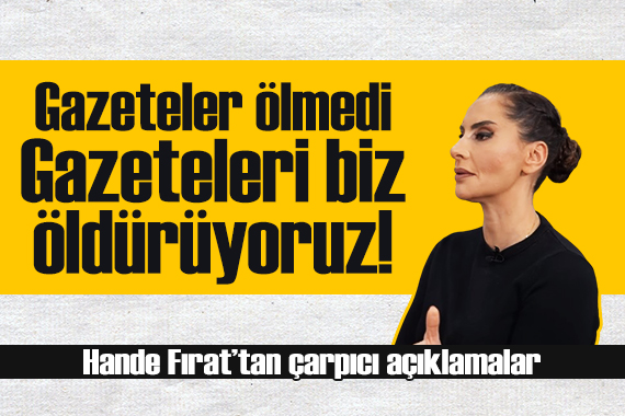 Hande Fırat tan çarpıcı açıklamalar: Gazeteler ölmedi, gazeteleri biz öldürüyoruz!