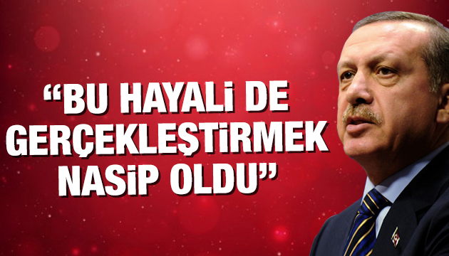 Erdoğan: Bu hayali de gerçekleştirmek nasip oldu