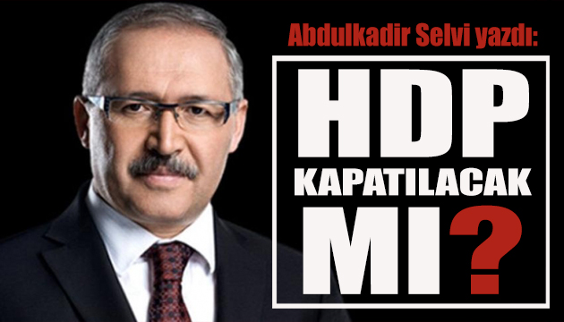 Abdulkadir Selvi yazdı: HDP kapatılacak mı?
