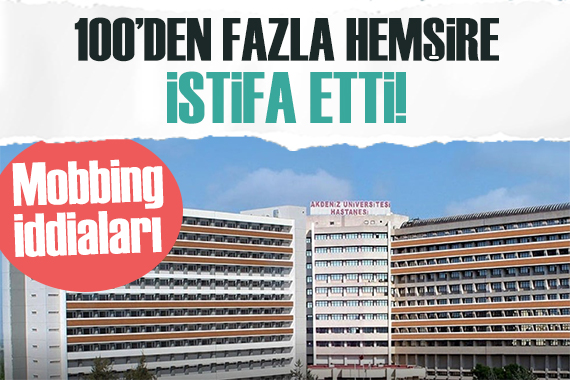 Akdeniz Üniversitesi Tıp Fakültesi Hastanesi nde mobbing iddiaları: Hemşireler istifa etti