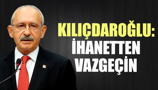 Kılıçdaroğlu: İhanetten vazgeçin