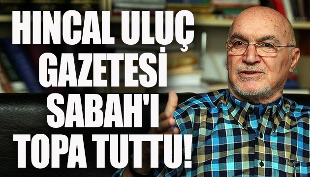 Hıncal Uluç gazetesi Sabah ı topa tuttu