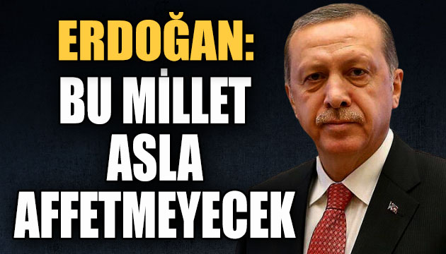 Erdoğan: Bu millet asla affetmeyecek