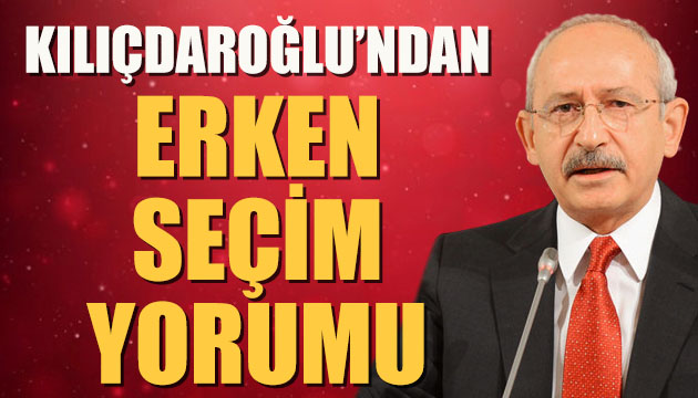 Kılıçdaroğlu ndan erken seçim  yorumu