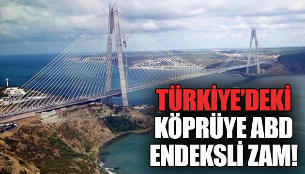 Türkiye’deki köprüye ABD endeksli zam!
