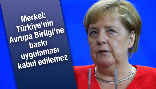 Merkel: Türkiye nin Avrupa Birliği ne baskı uygulaması kabul edilemez