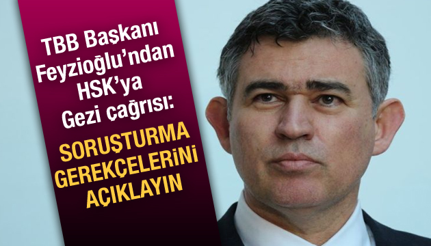 TBB Başkanı Feyzioğlu ndan HSK ya Gezi çağrısı: Soruşturma gerekçelerini açıklayın