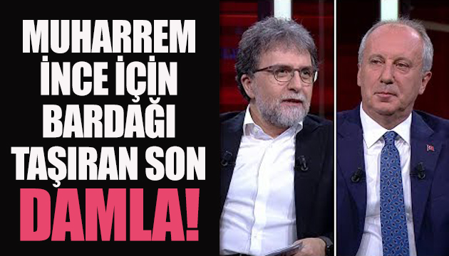 Ahmet Hakan: Muharrem İnce için bardağı taşıran son damla!