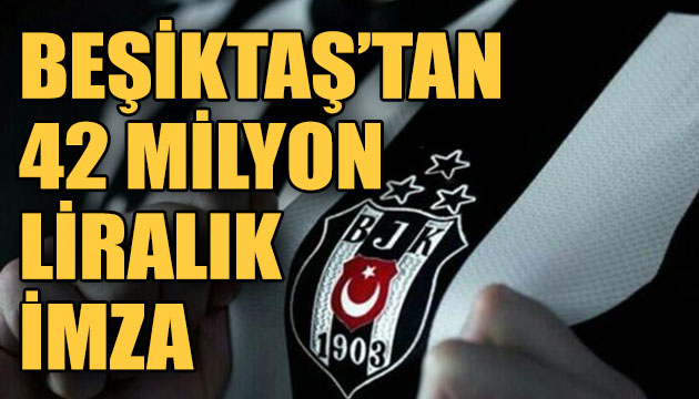 Beşiktaş tan 42 milyon liralık imza!