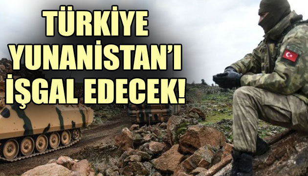  Türkiye, Yunanistan ı işgal edecek  iddiası!