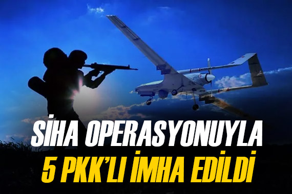 SİHA lardan nokta operasyon: 5 PKK lı imha edildi
