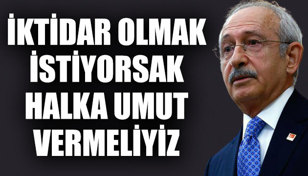 CHP Lideri Kılıçdaroğlu: İktidar olmak istiyorsak halka umut vermeliyiz
