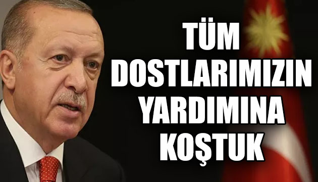 Erdoğan: Tüm dostlarımızın yardımına koştuk