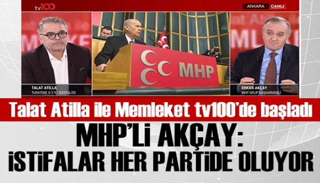 Talat Atilla ile Memleket TV100'de ba�lad�: MHP'li Erkan Ak�ay: �stifalar her partide oluyor