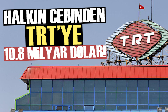 TRT ye halkın cebinden 10.8 milyar dolar!