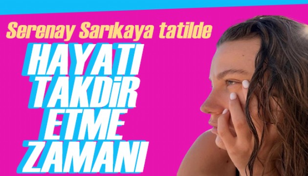 Serenay Sar�kaya'dan tatil pozu: Hayat� takdir etme zaman�