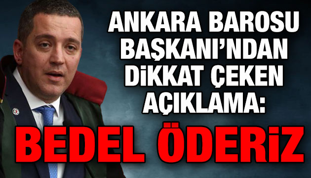 Ankara Barosu Başkanı ndan dikkat çeken açıklama: Bedel öderiz