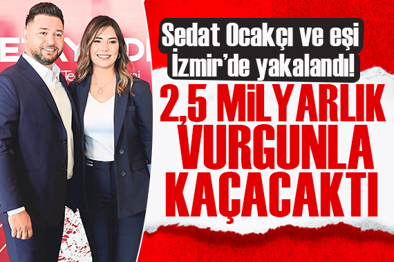 2,5 milyarlık vurgunla kaçacaktı! Holding sahibi Sedat Ocakçı ve eşi yakalandı!