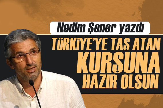 Nedim Şener yazdı: Türkiye’ye taş atan kurşuna hazır olsun!