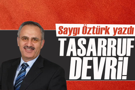 Saygı Öztürk yazdı:  Devir tasarruf devri!