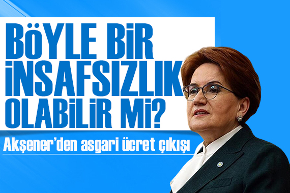 Meral Akşener’den ‘asgari ücret’ çıkışı: Böyle bir insafsızlık olabilir mi?