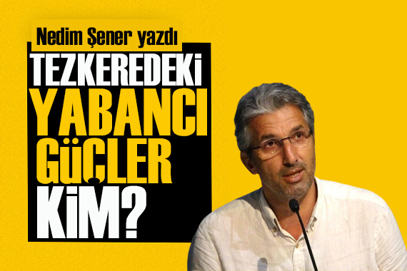 Nedim Şener yazdı: Tezkeredeki yabancı güçler kim?