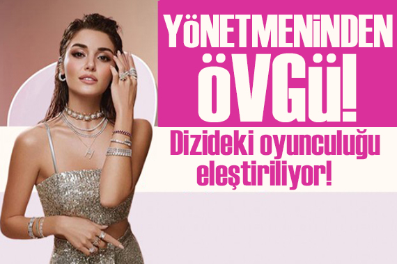 Oyunculuğu eleştirilen Hande Erçel e yönetmeninden övgü!