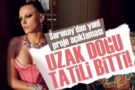 Serenay Sarıkaya nın Uzak Doğu tatili bitti... Yeni proje açıklaması