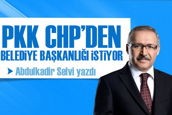 Abdulkadir Selvi yazdı: PKK, CHP’den batıda belediye başkanlığı istiyor