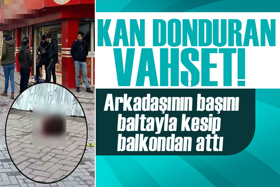 İstanbul da korkunç olay! Arkadaşının kafasını baltayla kesip camdan attı