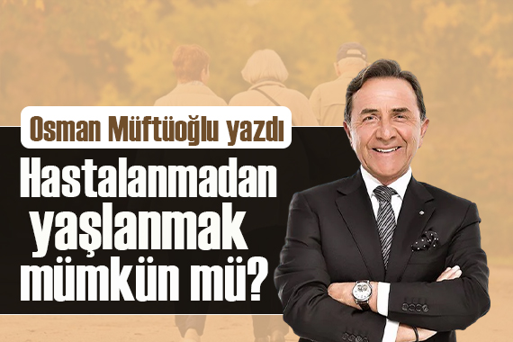 Osman Müftüoğlu yazdı: Hastalanmadan yaşlanmak mümkün mü?