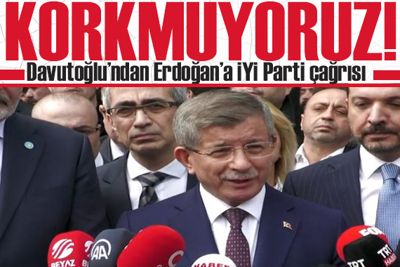 Davutoğlu ndan Erdoğan a İYİ Parti çağrısı: Korkutamassınız!