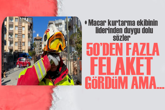 Macar kurtarma ekibinin liderinden duygu dolu sözler! 50’den fazla felaket gördüm ama...