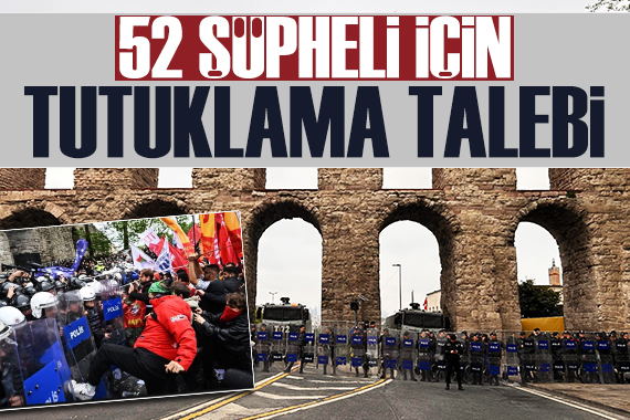 İstanbul da 1 Mayıs gösterileriyle ilgili 52 şüpheliye tutuklama talebi