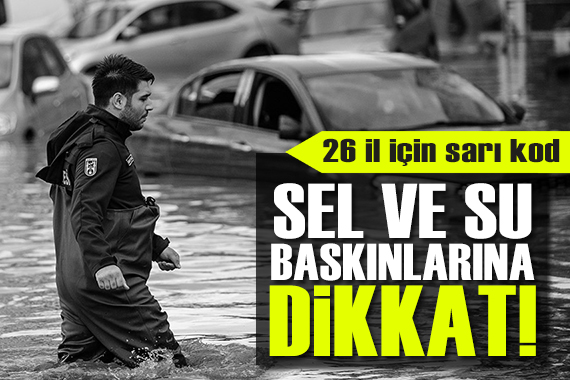 Meteoroloji den 26 il için sarı kod! Sel ve su baskınlarına dikkat