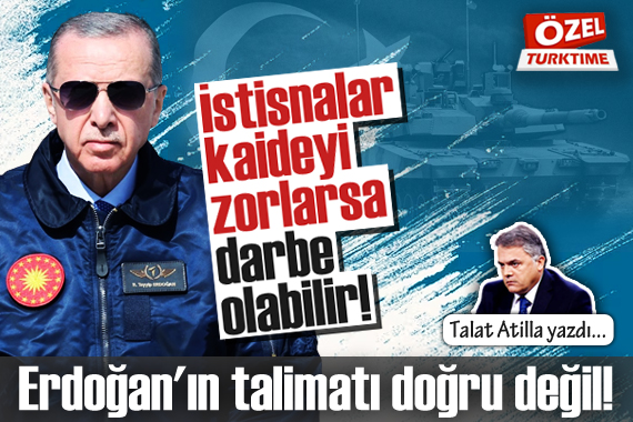 Talat Atilla yazdı: İstisnalar kaideyi zorlarsa darbe olabilir! Erdoğan ın talimatı doğru değil!