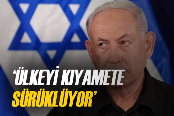  Netanyahu, ülkeyi  kıyamete  sürüklüyor 