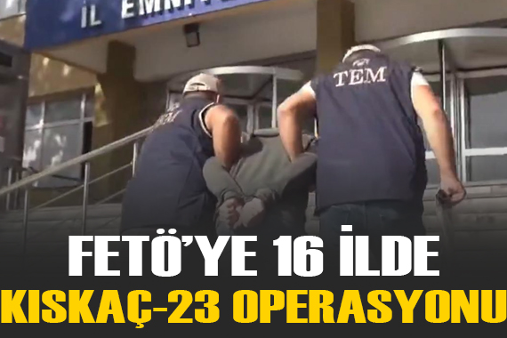 FETÖ ye 16 ilde  KISKAÇ  operasyonu: 73 gözaltı