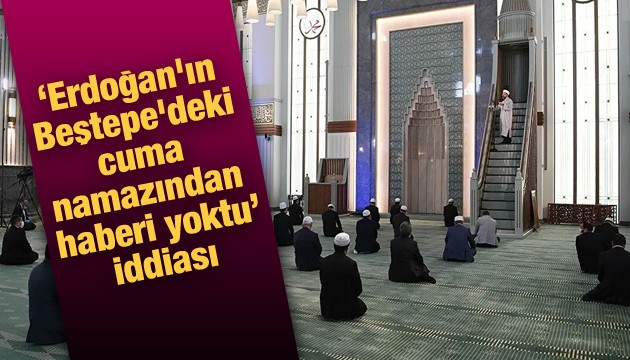 'Erdoğan'ın Beştepe'deki cuma namazından haberi yoktu' iddiası