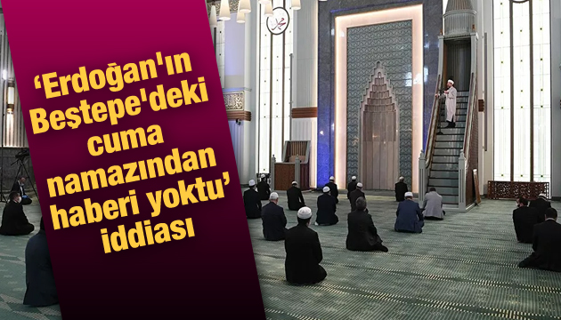  Erdoğan ın Beştepe deki cuma namazından haberi yoktu  iddiası