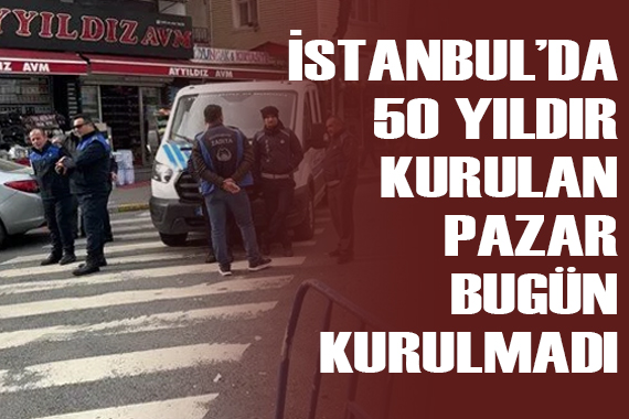 İstanbul’da 50 yıldır kurulan pazar bugün kurulmadı