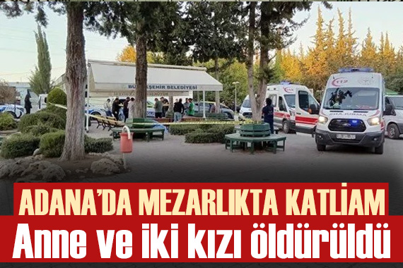 Adana da bir anne ve iki kızı öldürüldü