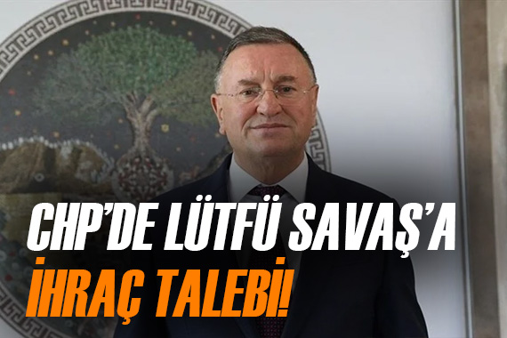CHP de Lütfü Savaş a kesin ihraç talebi